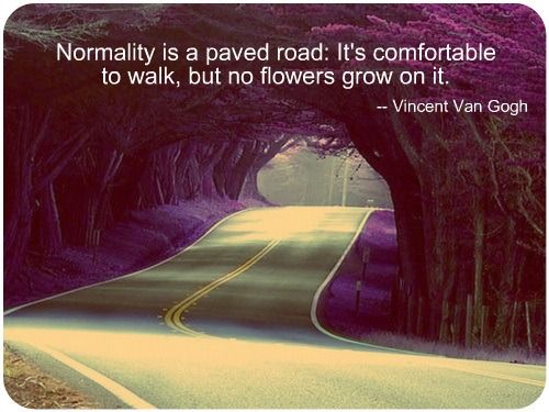 Normality is a paved road, It's comfortable to walk,﻿ but no flowers grow on it. Vincent van Gogh
