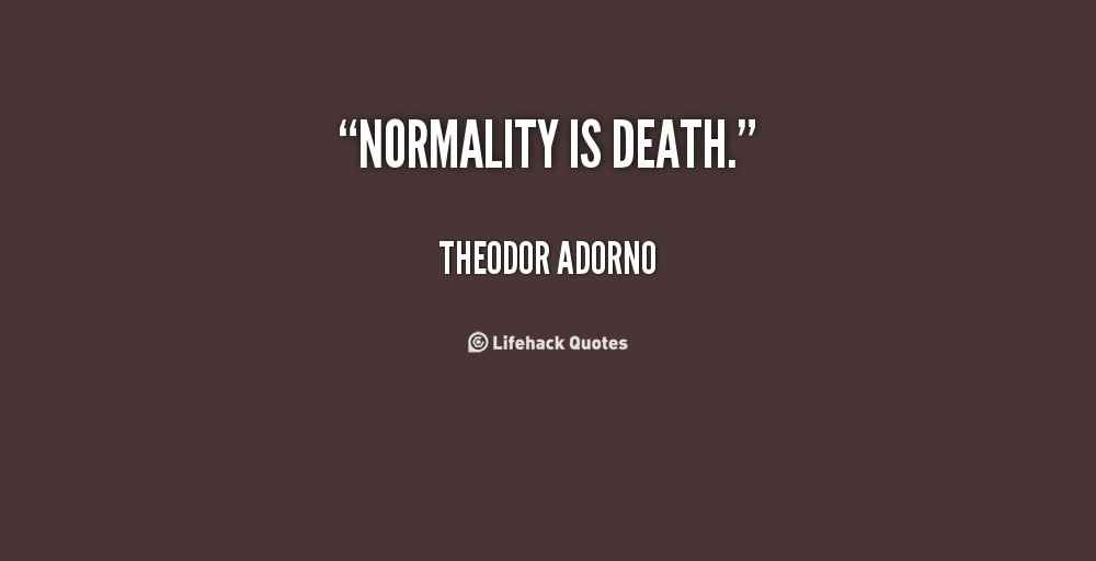 Normality is death. Theodor Adorno