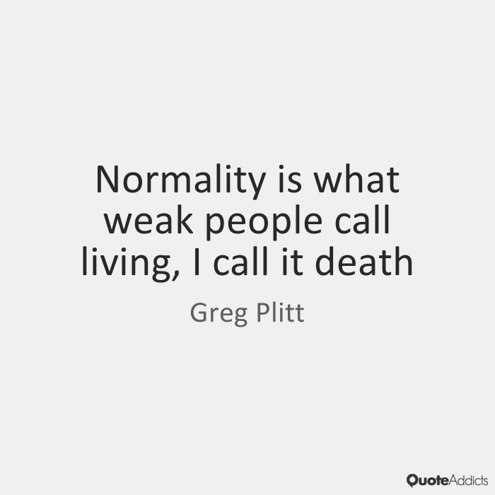 Normality is what weak people call living, I call it death. Greg Plitt
