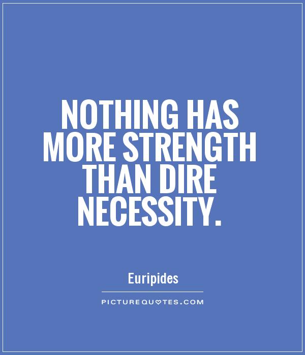 Nothing has more strength than dire necessity. Euripides