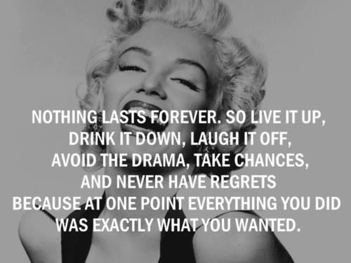 Nothing lasts forever, so live it up, drink it down, laugh it off, avoid the bullshit, take chances & never have regrets, because at one point …