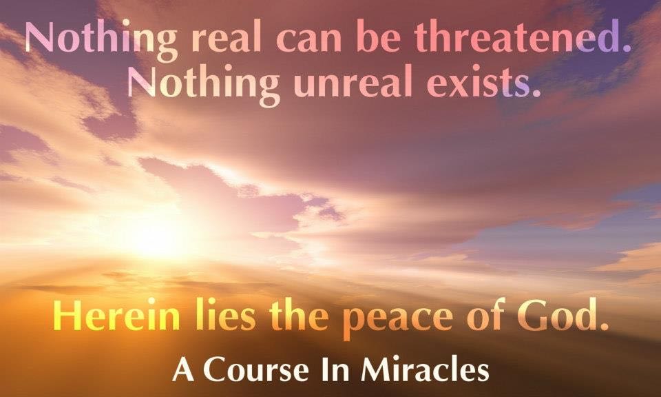 Nothing real can be threatened. Nothing unreal exists. Herein lies the peace of God