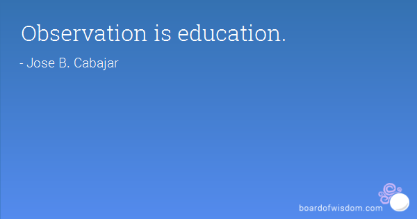 Observation is education. Jose B. Cabajar