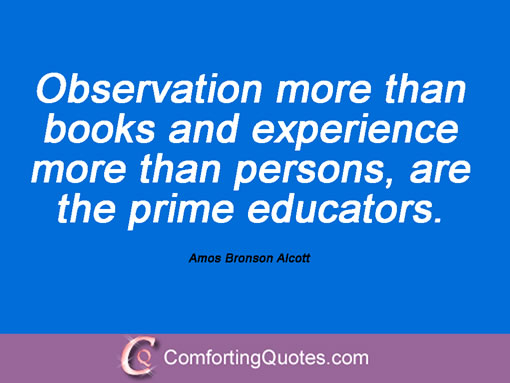 Observation more than books and experience more than persons, are the prime educators. Amos Bronson Alcott