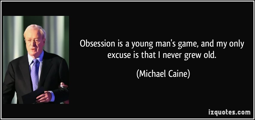 Obsession is a young man's game, and my only excuse is that I never grew old. Michael Caine