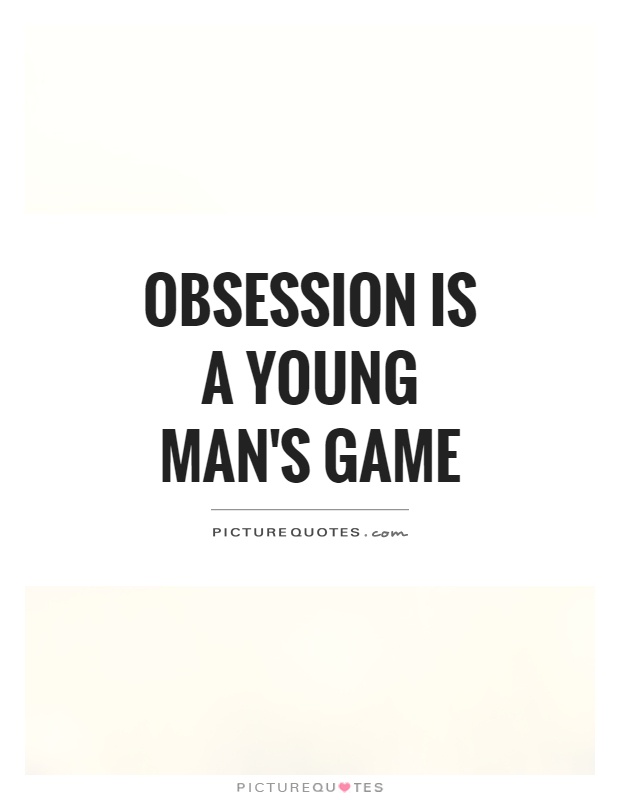 Obsession is a young man's game