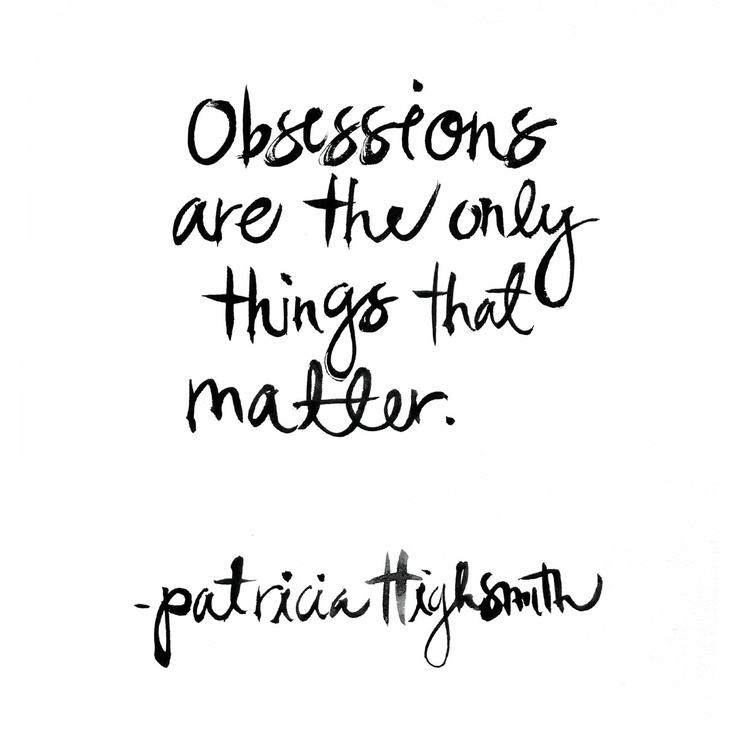 Obsessions are the only things that matter. Patricia Highsmith