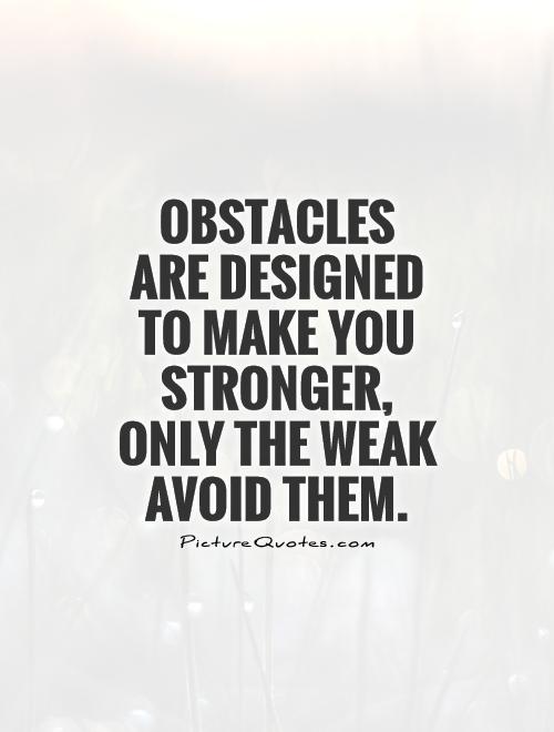 Obstacles are designed to make you stronger, only the weak avoid them