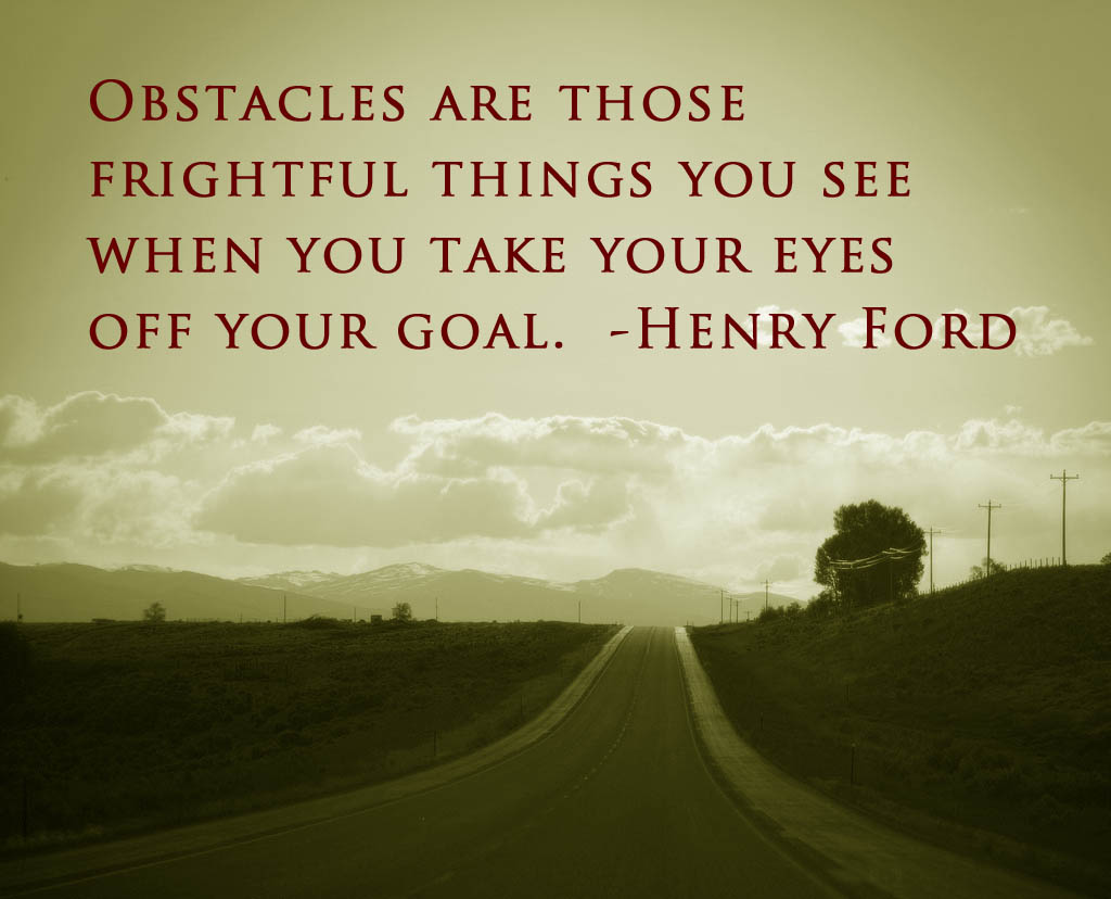 Obstacles are those frightful things you see when you take your eyes off your goal