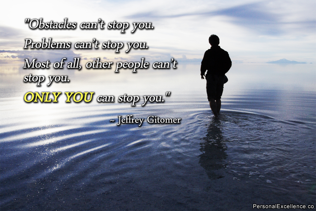 Obstacles can't stop you. Problems can't stop you. Most of all, other people can't stop you. Only you can stop you. Jeoffrey Gitomer