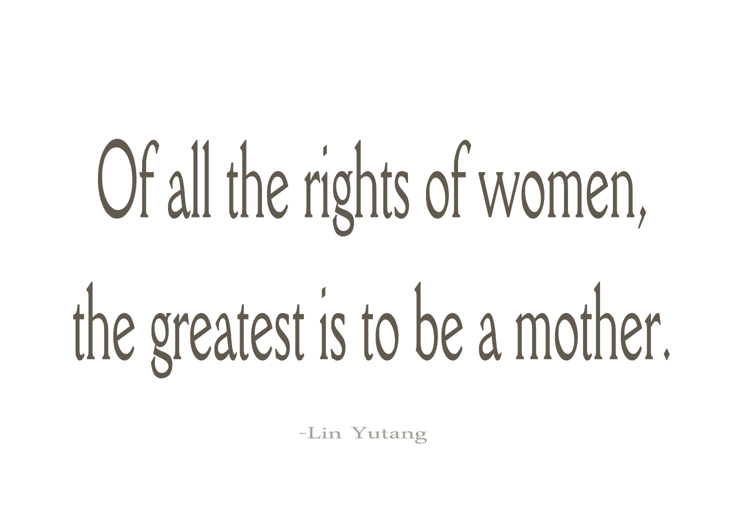 Of all the rights of women, the greatest is to be a mother. Lin Yutang