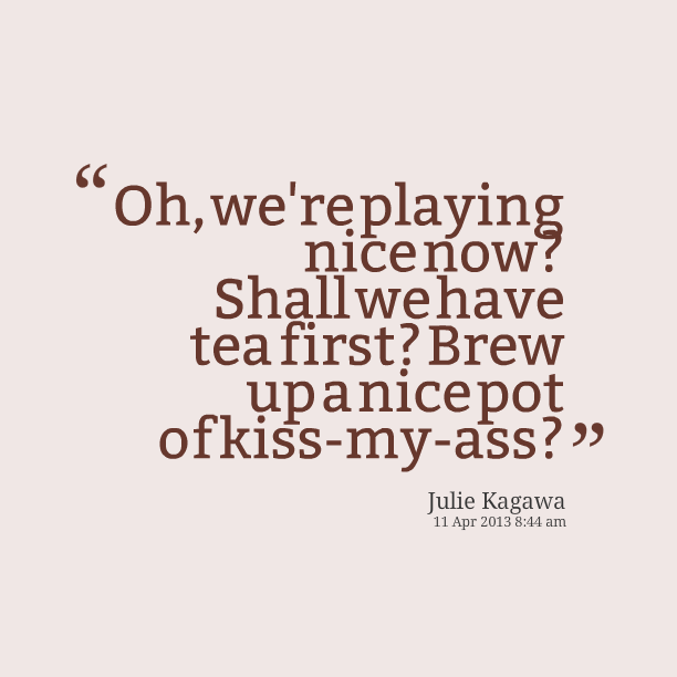Oh, we're playing nice now1 Shall we have tea first1 Brew up a nice pot of kiss-my-ass1. Julie Kagawa