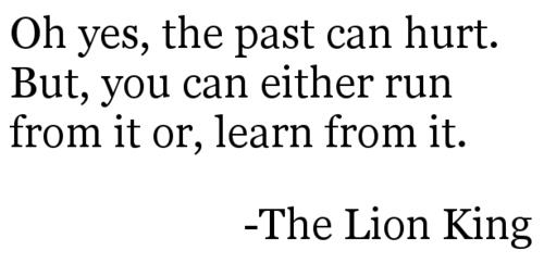 Oh yes, The past can hurt. But , you can either run from it, or learn from it