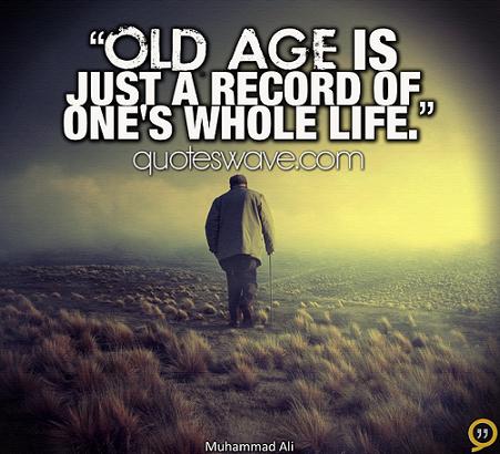 Old age is just a record of one’s whole life. Muhammad Ali