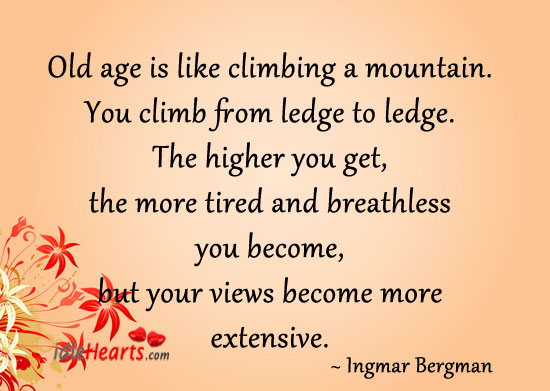 Old age is like climbing a mountain. You climb from ledge to ledge. The higher you get, the more tired and breathless you become, but your views become more … Ingmar Bergman
