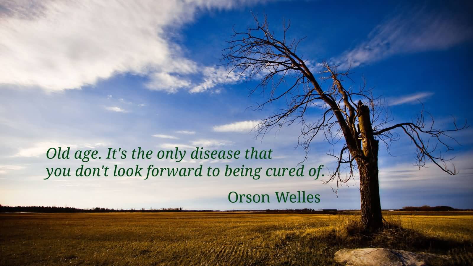 Old age. It’s the only disease that you don’t look forward to being cured of. Orson Welles
