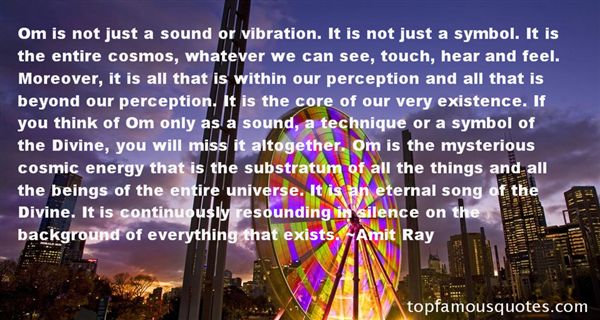 Om is not just a sound or vibration. It is not just a symbol. It is the entire cosmos, whatever we can see, touch, hear and feel. Moreover, it is all that is within our … Amit Ray