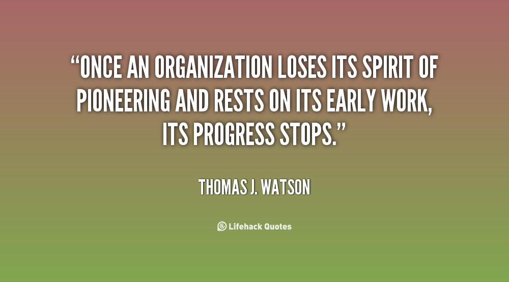 Once an organization loses its spirit of pioneering and rests on its early work, its progress stops. Thomas J. Watson