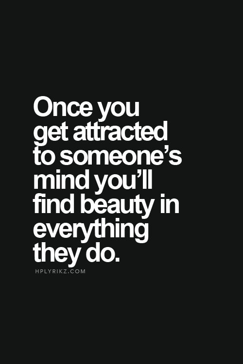 Once you get attracted to someone's mind you'll find beauty in everything they do