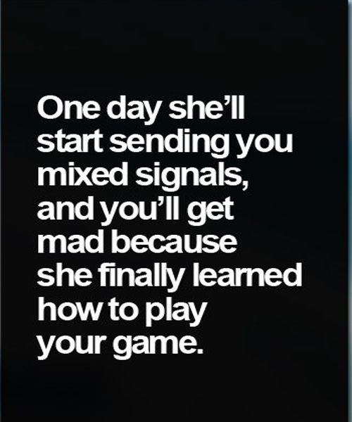 One day she'll start sending you mixed signals, and you'll get mad because she finally learned how to play your game