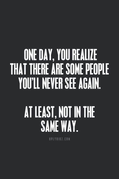 One day, you realize that there are some people you’ll never see again. At least, not in the same way