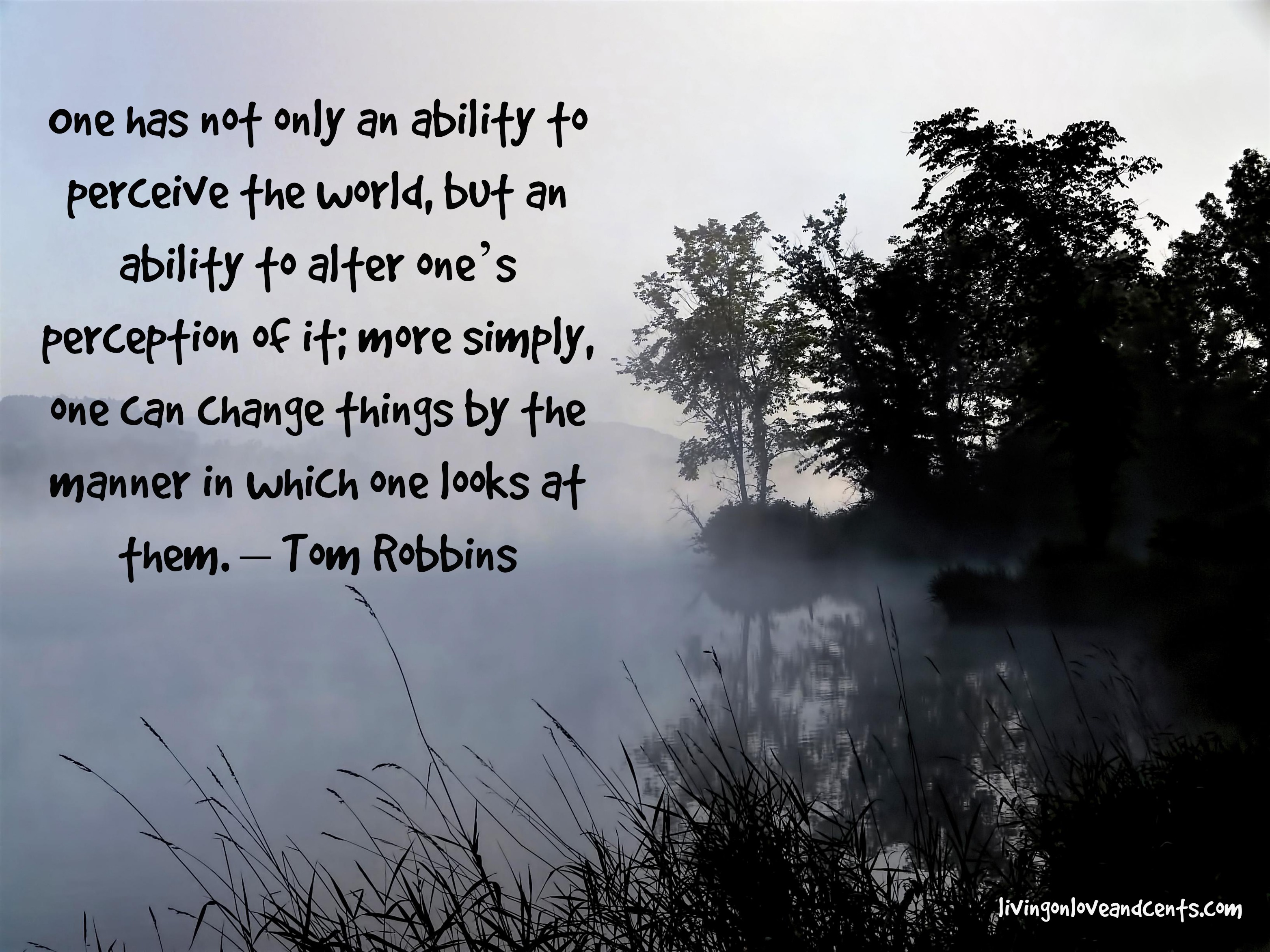 One has not only an ability to perceive the world, but an ability to alter one’s perception of it more simply, one can change things by the manner in which one … Tom RObbins