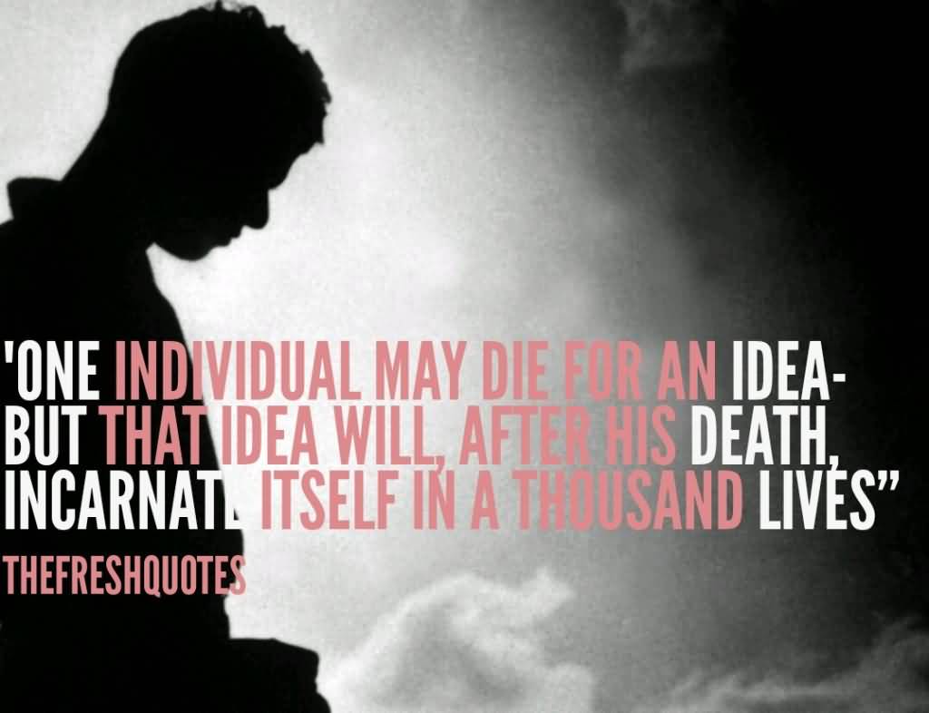 One individual may die for an idea but that idea will, after his death, incarnate itself in a thousand lives.