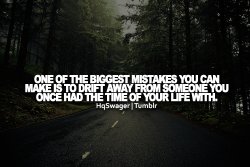 One of the biggest mistakes you can make is to drift away from someone you once had the time of your life with