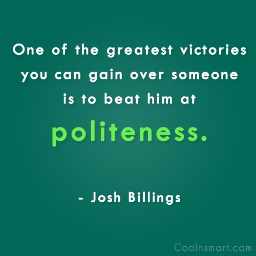 One of the greatest victories you can gain over someone is to beat him at politeness. Josh Billings