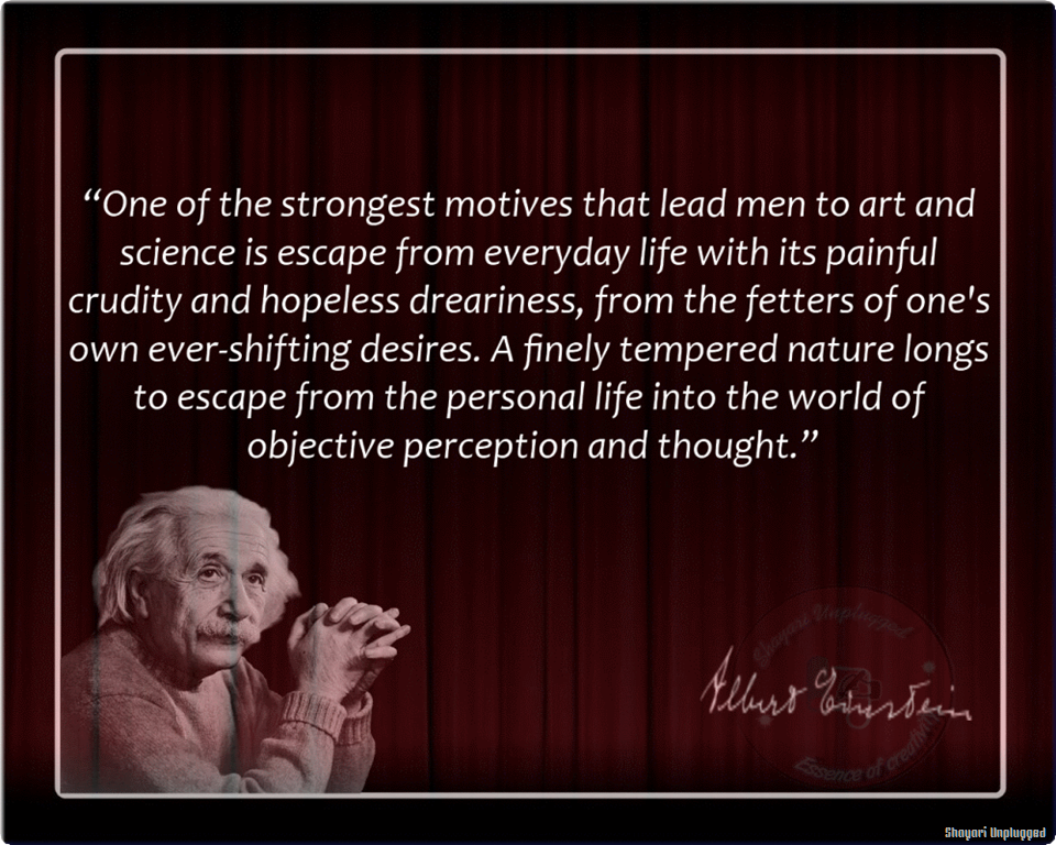 One of the strongest motives that lead men to art and science is escape from everyday life with its painful crudity and hopeless dreariness, from the fetters of … Albert Einstein