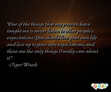 One of the things that my parents have taught me is never listen to other people’s expectations. You should live your own life and live up to your own … Tiger Woods