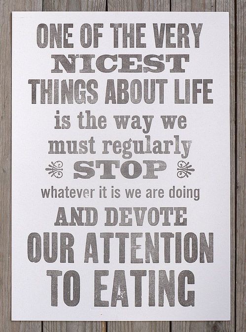 One of the very best things about life is the way we must regularly stop whatever it is we are doing and devote our attention to eating.