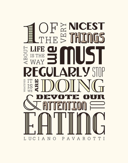 One of the very nicest things about life is the way we must regularly stop whatever it is we are doing and devote our attention to eating. Luciano Pavarotti