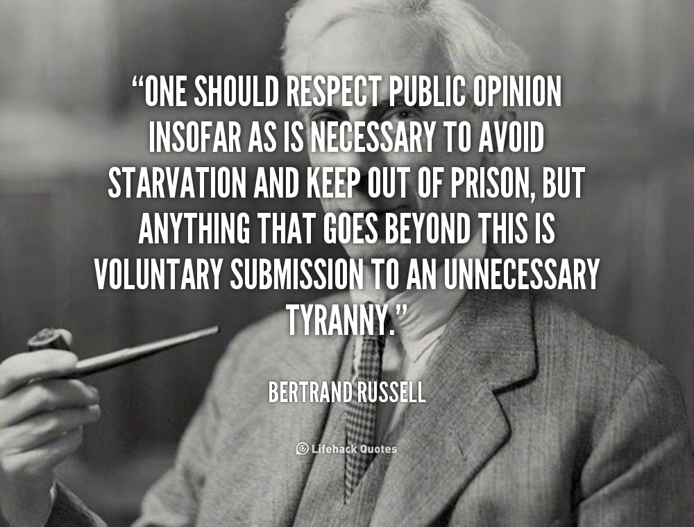 One should respect public opinion insofar as is necessary to avoid starvation and keep out of prison, but anything that goes beyond this is voluntary submission ... Bertrand Russell
