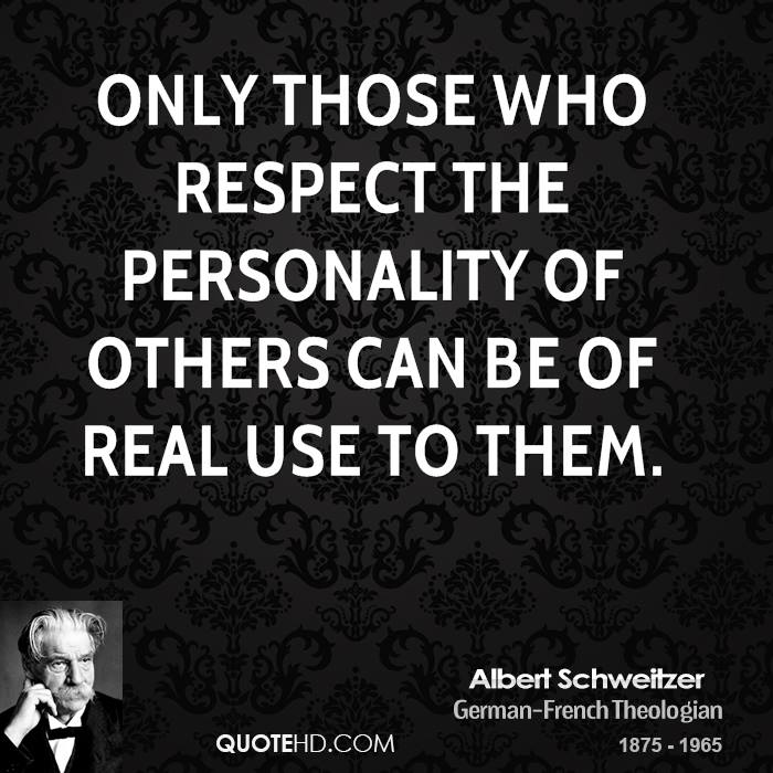 Only those who respect the personality of others can be of real use to them. Albert Schweitzer