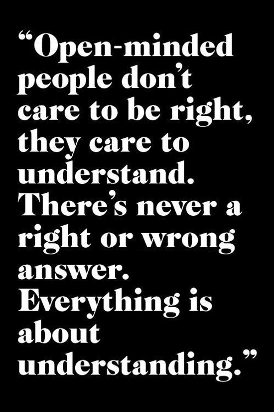 Open minded people don’t care to be right they care to understand. There’s never a right or wrong answer. Everything is about understanding