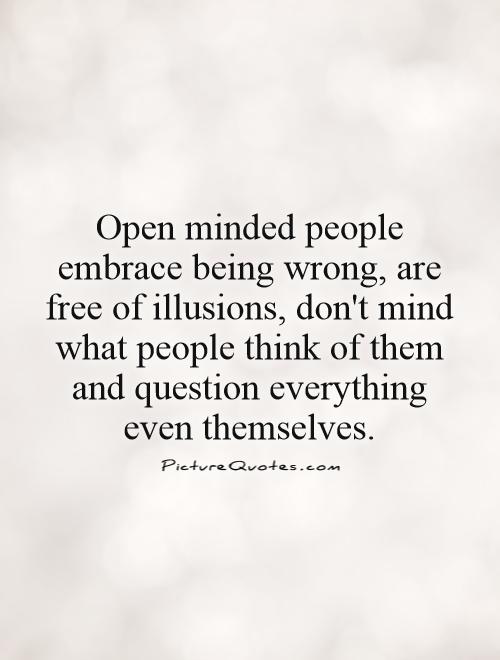 Open minded people embrace being wrong, are free of illusions, don't mind what people think of them, and question everything even themselves
