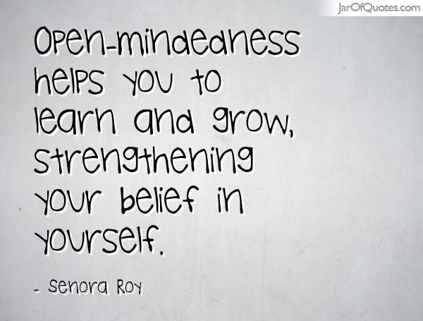 Open-mindedness helps you to learn and grow, strengthening your belief in yourself. Senora Roy