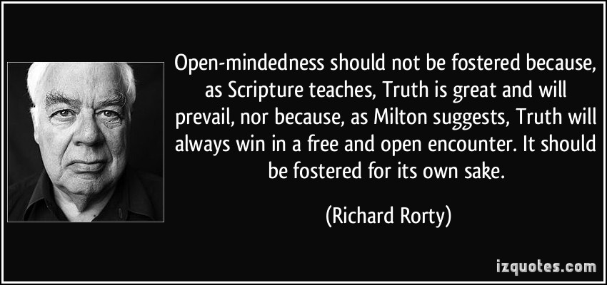 Open-mindedness should not be fostered because, as Scripture teaches, Truth is great and will prevail, nor because, as Milton suggests, Truth will always win in ... Richard Rorty