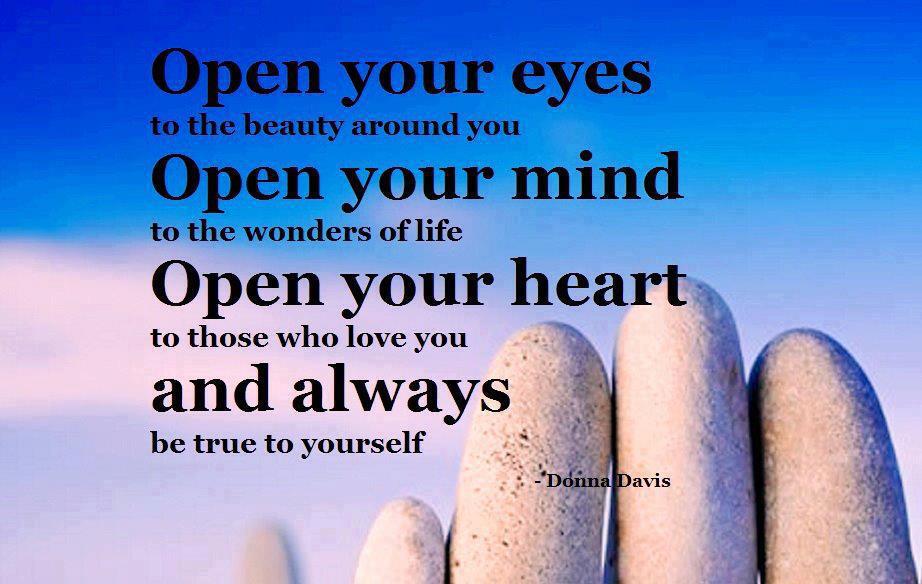 Open your eyes to the beauty around you, open your mind to the wonders of life, open your heart to those who love you, and always be true ... Donna Davis