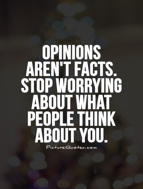 Opinions aren’t facts. Stop worrying about what people think about you