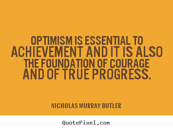 Optimism is essential to achievement and it is also the foundation of courage and true progress. Nicholas M. Butler