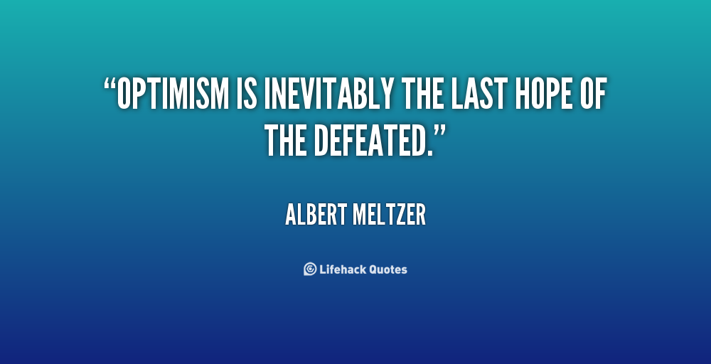 Optimism is inevitably the last hope of the defeated. Albert Meltzer