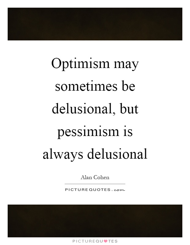 Optimism may sometimes be delusional, but pessimism is always delusional. Alan Cohen