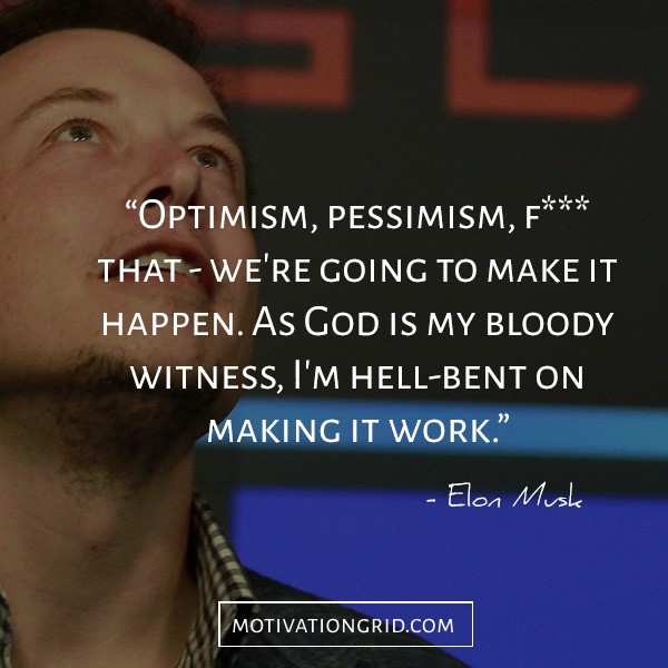 Optimism, pessimism, fuck that; we're going to make it happen. As God is my bloody witness, I'm hell-bent on making it work. Elon Musk