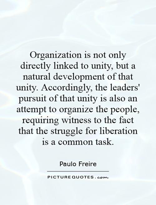 Organization is not only directly linked to unity, but a natural development of that unity. Accordingly, the leaders’ pursuit of that unity is also … Paulo Freire