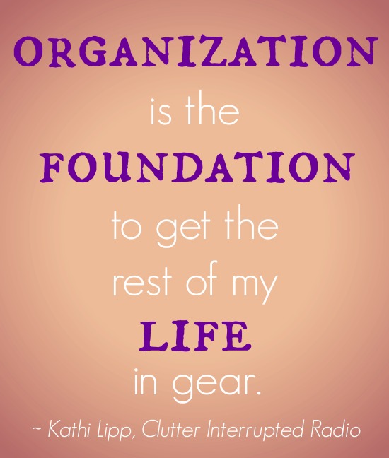 Organization is the foundation to get the rest of my life in gear. Kathi Lipp