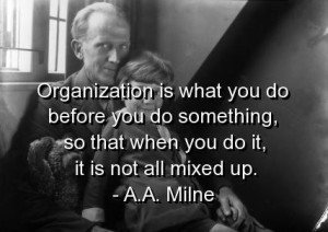 Organization is what you do before you do something, so that when you do it, it's not all mixed up. A.A. Milne