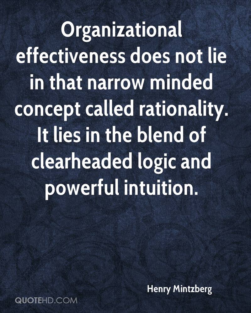 Organizational effectiveness does not lie in that narrow minded concept called rationality. It lies in the blend of clearheaded logic... Henry Mintzberg
