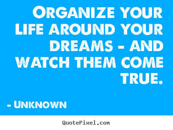 Organize your life around your dreams and watch them come true
